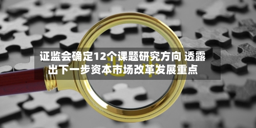 证监会确定12个课题研究方向 透露出下一步资本市场改革发展重点