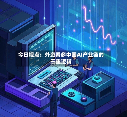 今日视点：外资看多中国AI产业链的三重逻辑