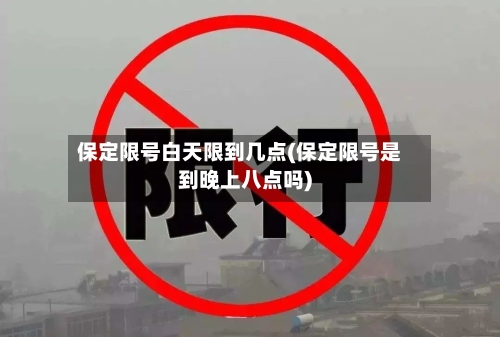 保定限号白天限到几点(保定限号是到晚上八点吗)