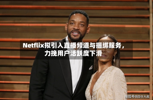Netflix拟引入直播频道与捆绑服务，力挽用户活跃度下滑