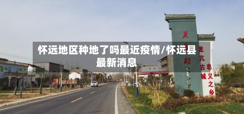 怀远地区种地了吗最近疫情/怀远县最新消息