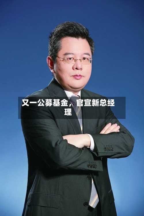 又一公募基金，官宣新总经理