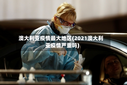 澳大利亚疫情最大地区(2021澳大利亚疫情严重吗)