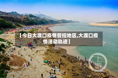 【今日大渡口疫情管控地区,大渡口疫情活动轨迹】