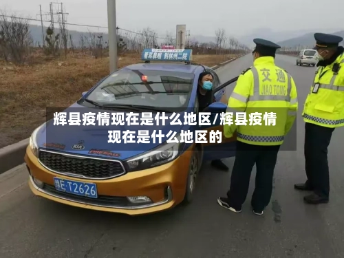 辉县疫情现在是什么地区/辉县疫情现在是什么地区的