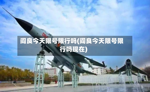 阎良今天限号限行吗(阎良今天限号限行吗现在)