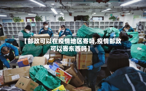 【邮政可以在疫情地区寄吗,疫情邮政可以寄东西吗】