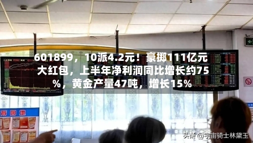 601899,10派4.2元!豪掷111亿元大红包,上半年净利润同比增长约75%,黄金产量47吨,增长15%