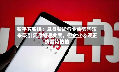 智平方张鹏：具身智能行业需要泡沫来吸引资源加速发展，但企业必须正确看待估值