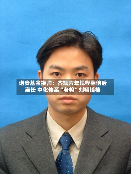 诺安基金换帅：齐斌六年规模翻倍后离任 中化体系“老将”刘翔接棒