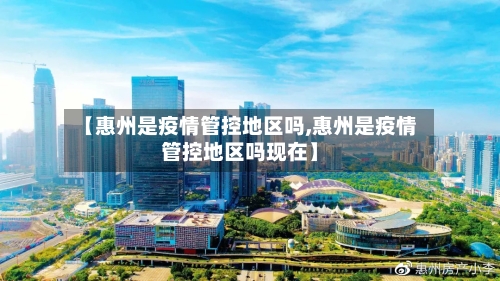 【惠州是疫情管控地区吗,惠州是疫情管控地区吗现在】