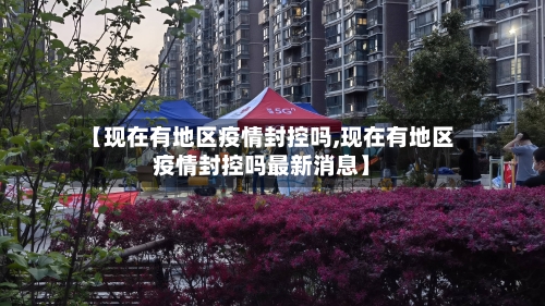 【现在有地区疫情封控吗,现在有地区疫情封控吗最新消息】