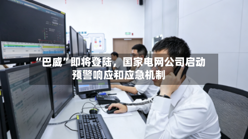 “巴威”即将登陆，国家电网公司启动预警响应和应急机制