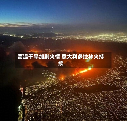 高温干旱加剧火情 意大利多地林火持续