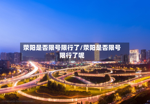 荥阳是否限号限行了/荥阳是否限号限行了呢
