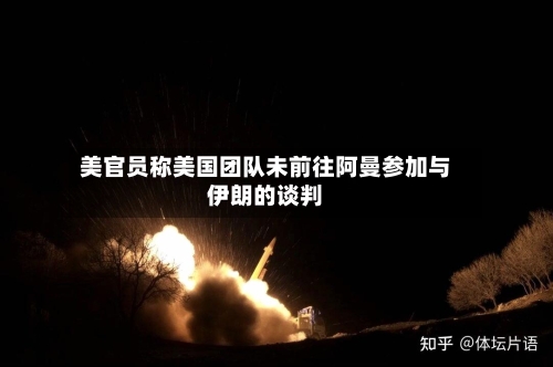 美官员称美国团队未前往阿曼参加与伊朗的谈判-第1张图片