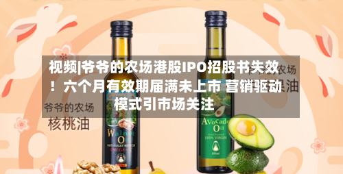 视频|爷爷的农场港股IPO招股书失效！六个月有效期届满未上市 营销驱动模式引市场关注
