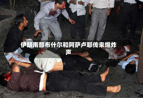 伊朗南部布什尔和阿萨卢耶传来爆炸声