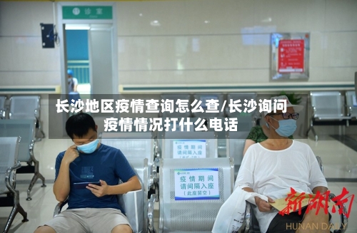 长沙地区疫情查询怎么查/长沙询问疫情情况打什么电话