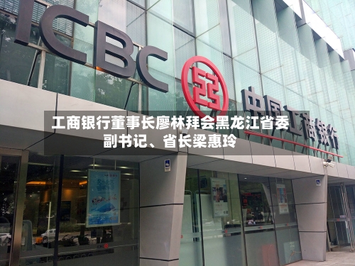 工商银行董事长廖林拜会黑龙江省委副书记、省长梁惠玲