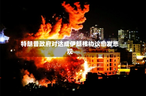 特朗普政府对达成伊朗核协议愈发悲观