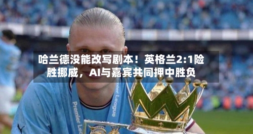 哈兰德没能改写剧本！英格兰2:1险胜挪威，AI与嘉宾共同押中胜负
