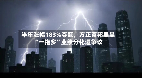 半年涨幅183%夺冠，方正富邦吴昊“一拖多”业绩分化遭争议