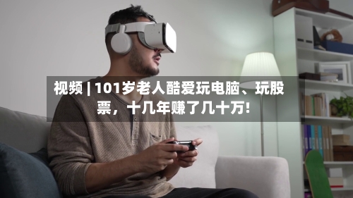 视频 | 101岁老人酷爱玩电脑、玩股票，十几年赚了几十万!