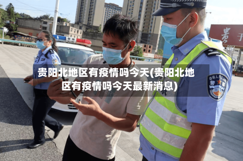 贵阳北地区有疫情吗今天(贵阳北地区有疫情吗今天最新消息)