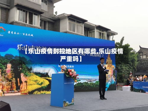 【乐山疫情封控地区有哪些,乐山疫情严重吗】