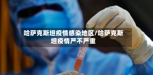 哈萨克斯坦疫情感染地区/哈萨克斯坦疫情严不严重