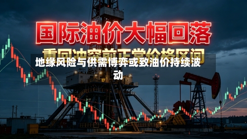 地缘风险与供需博弈或致油价持续波动