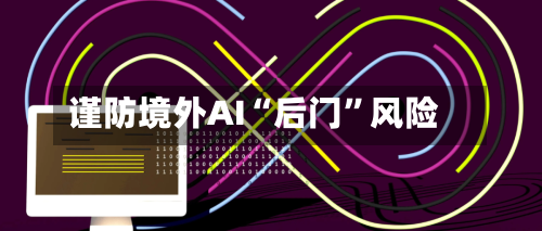 谨防境外AI“后门”风险