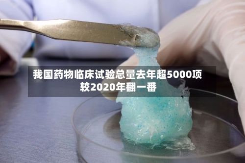 我国药物临床试验总量去年超5000项 较2020年翻一番