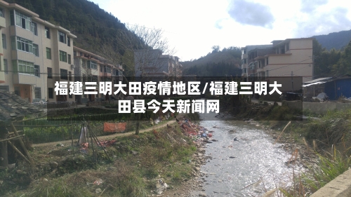 福建三明大田疫情地区/福建三明大田县今天新闻网