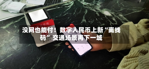 没网也能付！数字人民币上新“离线码” 交通场景再下一城