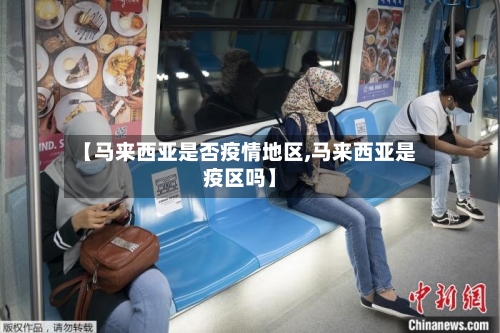 【马来西亚是否疫情地区,马来西亚是疫区吗】