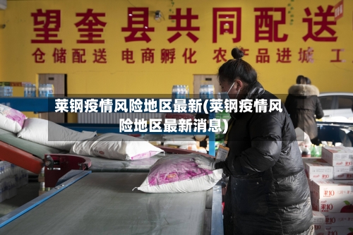 莱钢疫情风险地区最新(莱钢疫情风险地区最新消息)