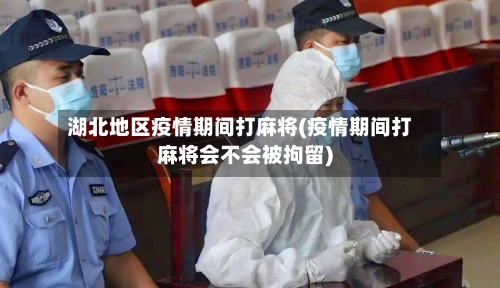 湖北地区疫情期间打麻将(疫情期间打麻将会不会被拘留)