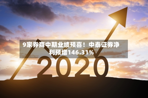9家券商中期业绩预喜！中泰证券净利预增146.31%
