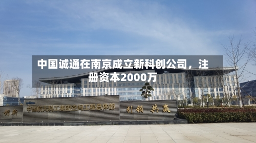 中国诚通在南京成立新科创公司,注册资本2000万