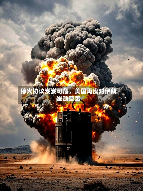 停火协议岌岌可危，美国再度对伊朗发动空袭