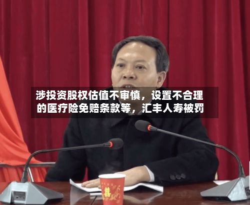 涉投资股权估值不审慎，设置不合理的医疗险免赔条款等，汇丰人寿被罚
