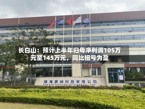 长白山：预计上半年归母净利润105万元至145万元，同比扭亏为盈
