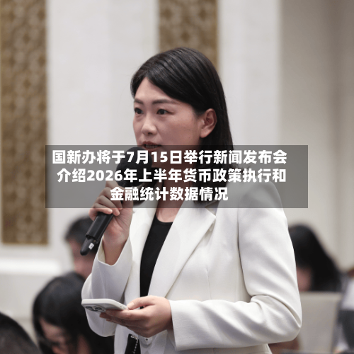 国新办将于7月15日举行新闻发布会 介绍2026年上半年货币政策执行和金融统计数据情况