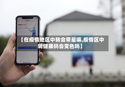【在疫情地区中转会带星嘛,疫情区中转健康码会变色吗】