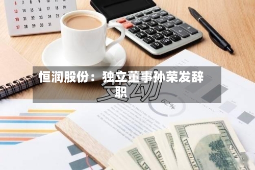 恒润股份:独立董事孙荣发辞职