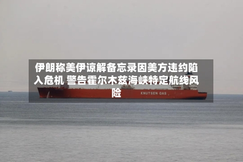 伊朗称美伊谅解备忘录因美方违约陷入危机 警告霍尔木兹海峡特定航线风险