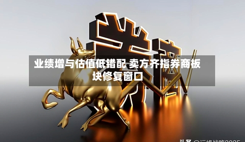 业绩增与估值低错配 卖方齐指券商板块修复窗口