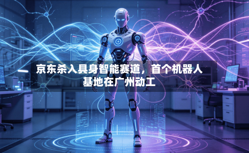 京东杀入具身智能赛道，首个机器人基地在广州动工
